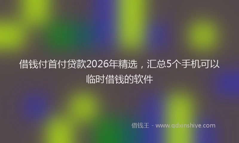 借钱付首付贷款2026年精选，汇总5个手机可以临时借钱的软件