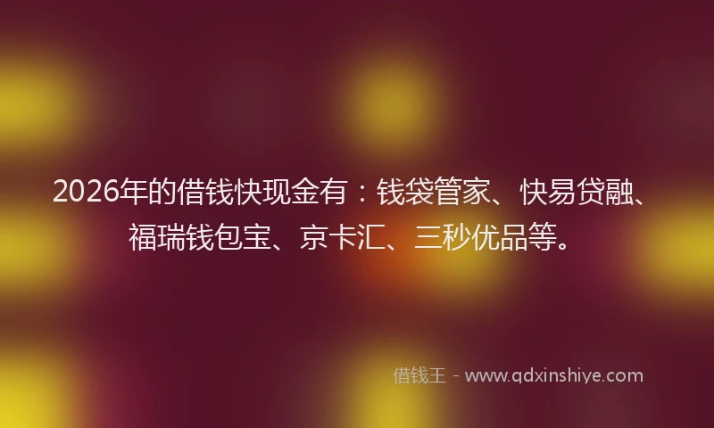 2026年的借钱快现金有：钱袋管家、快易贷融、福瑞钱包宝、京卡汇、三秒优品等。