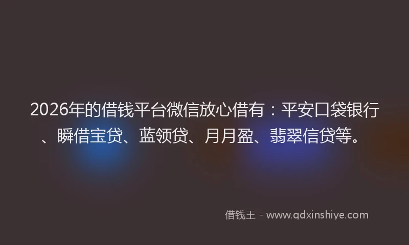 2026年的借钱平台微信放心借有:平安口袋银行、瞬借宝贷、蓝领贷、月月盈、翡翠信贷等。