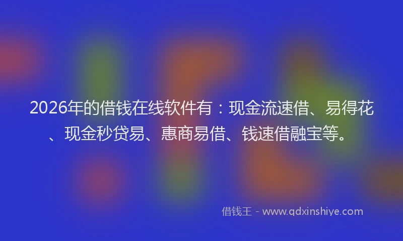 2026年的借钱在线软件有：现金流速借、易得花、现金秒贷易、惠商易借、钱速借融宝等。