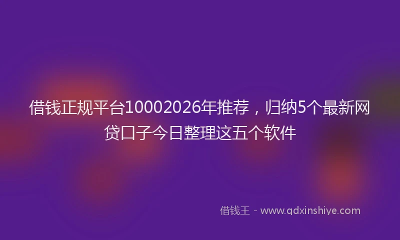 借钱正规平台10002026年推荐，归纳5个最新网贷口子今日整理这五个软件