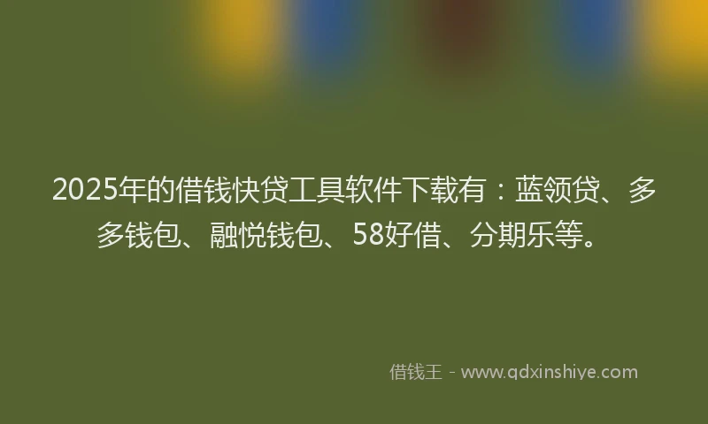 2025年的借钱快贷工具软件下载有：蓝领贷、多多钱包、融悦钱包、58好借、分期乐等。