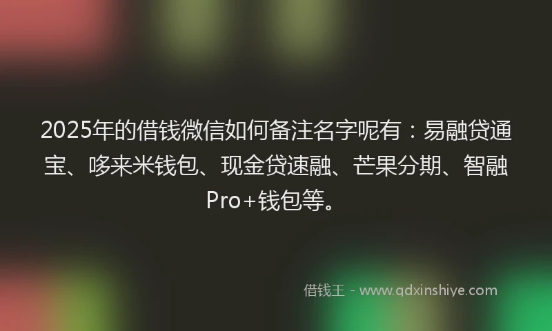 2025年的借钱微信如何备注名字呢有：易融贷通宝、哆来米钱包、现金贷速融、芒果分期、智融Pro+钱包等。