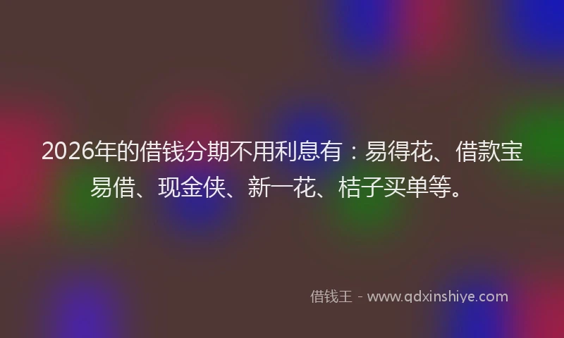 2026年的借钱分期不用利息有：易得花、借款宝易借、现金侠、新一花、桔子买单等。