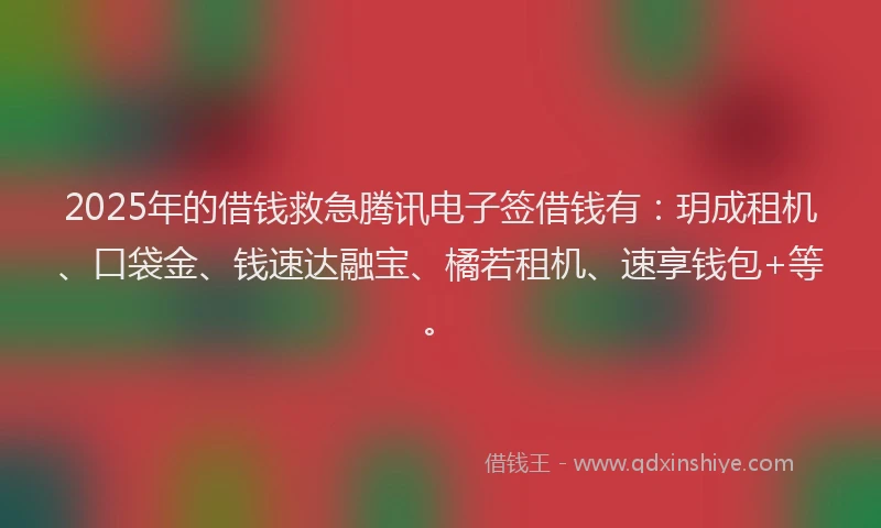 2025年的借钱救急腾讯电子签借钱有：玥成租机、口袋金、钱速达融宝、橘若租机、速享钱包+等。