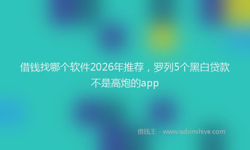 借钱找哪个软件2026年推荐，罗列5个黑白贷款不是高炮的app