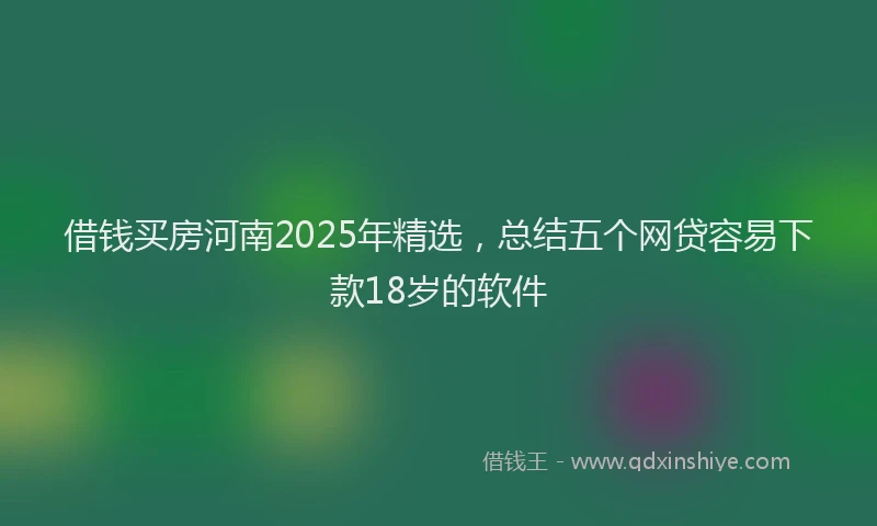 借钱买房河南2025年精选，总结五个网贷容易下款18岁的软件
