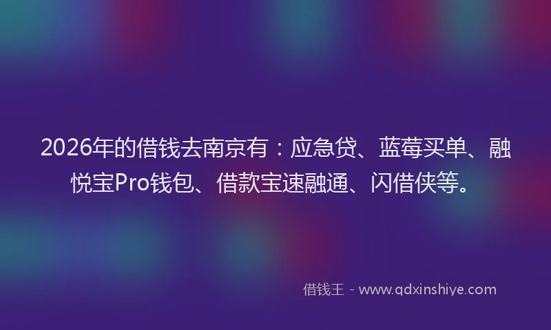 2026年的借钱去南京有：应急贷、蓝莓买单、融悦宝Pro钱包、借款宝速融通、闪借侠等。