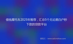 借钱摩托车2025年推荐，汇总5个无论黑白户秒下款的贷款平台