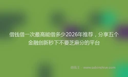 借钱借一次最高能借多少2026年推荐，分享五个金融创新秒下不要芝麻分的平台