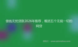 借钱无忧贷款2026年推荐，概括五个无视一切的网贷