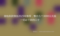 借钱条款微信2025年推荐，整合五个3000元无视一切必下款的口子