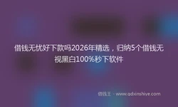 借钱无忧好下款吗2026年精选，归纳5个借钱无视黑白100%秒下软件