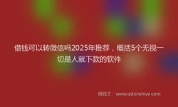 借钱可以转微信吗2025年推荐，概括5个无视一切是人就下款的软件