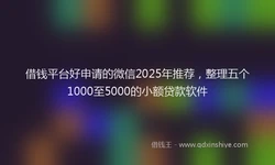 借钱平台好申请的微信2025年推荐，整理五个1000至5000的小额贷款软件