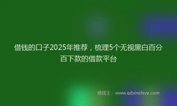 借钱的口子2025年推荐，梳理5个无视黑白百分百下款的借款平台