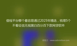 借钱平台哪个最容易通过2025年精选，梳理5个不看征信无视黑白百分百下款网贷软件