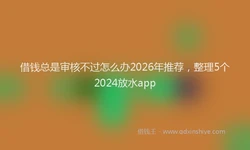 借钱总是审核不过怎么办2026年推荐，整理5个2024放水app