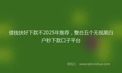 借钱快好下款不2025年推荐，整合五个无视黑白户秒下款口子平台