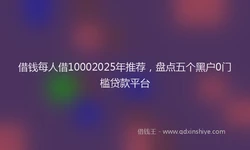 借钱每人借10002025年推荐，盘点五个黑户0门槛贷款平台