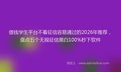 借钱学生平台不看征信容易通过的2026年推荐，盘点五个无视征信黑白100%秒下软件