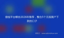 借钱平台哪些2026年推荐，整合5个无视黑户下款的口子