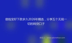 借钱宝好下款多久2026年精选，分享五个无视一切的网贷口子