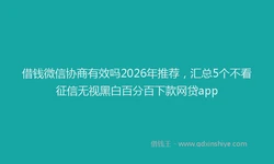借钱微信协商有效吗2026年推荐，汇总5个不看征信无视黑白百分百下款网贷app