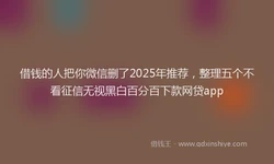 借钱的人把你微信删了2025年推荐，整理五个不看征信无视黑白百分百下款网贷app