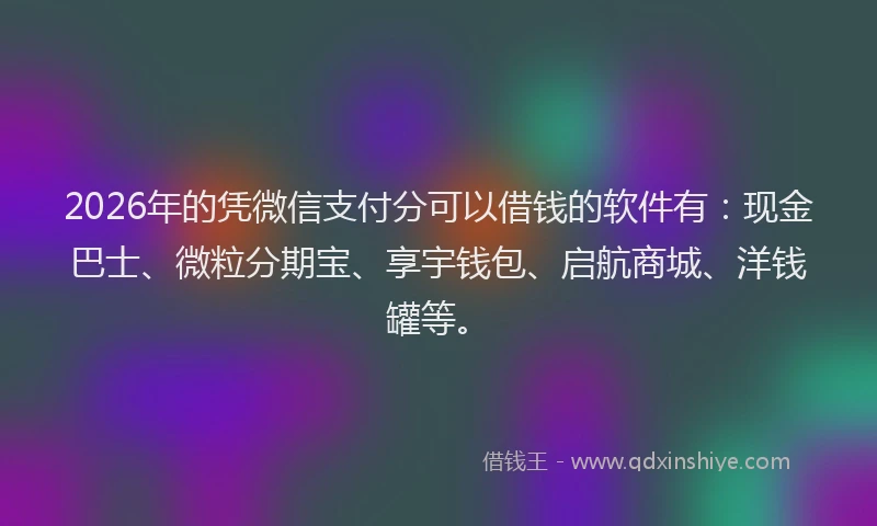 2026年的凭微信支付分可以借钱的软件有：现金巴士、微粒分期宝、享宇钱包、启航商城、洋钱罐等。