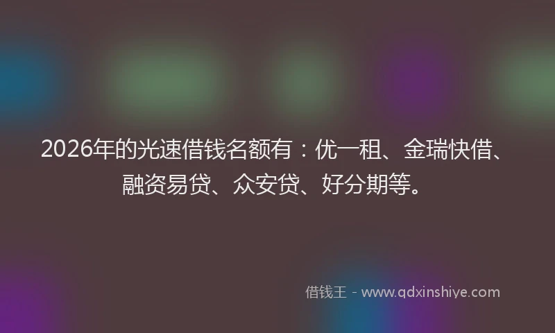 2026年的光速借钱名额有：优一租、金瑞快借、融资易贷、众安贷、好分期等。