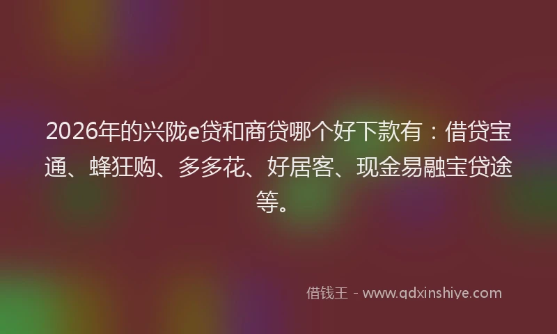 2026年的兴陇e贷和商贷哪个好下款有：借贷宝通、蜂狂购、多多花、好居客、现金易融宝贷途等。