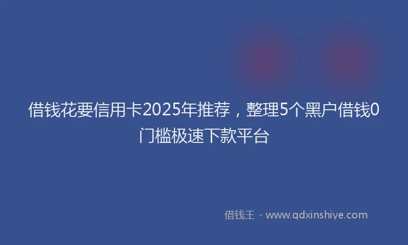 借钱花要信用卡2025年推荐，整理5个黑户借钱0门槛极速下款平台