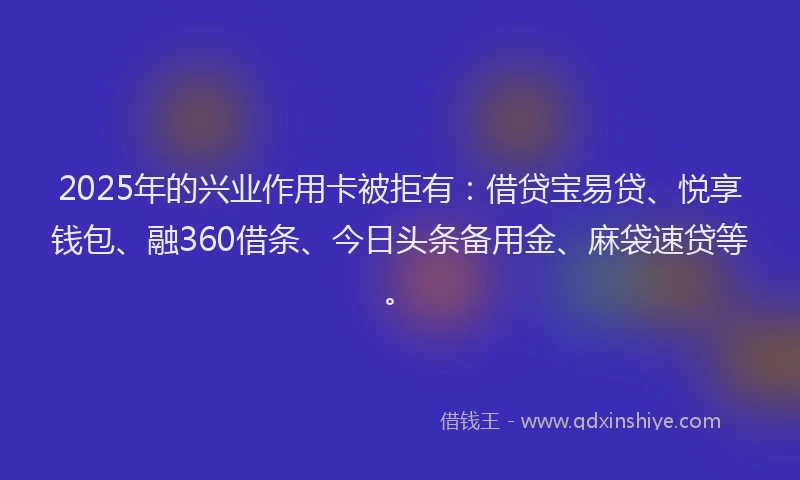 2025年的兴业作用卡被拒有：借贷宝易贷、悦享钱包、融360借条、今日头条备用金、麻袋速贷等。