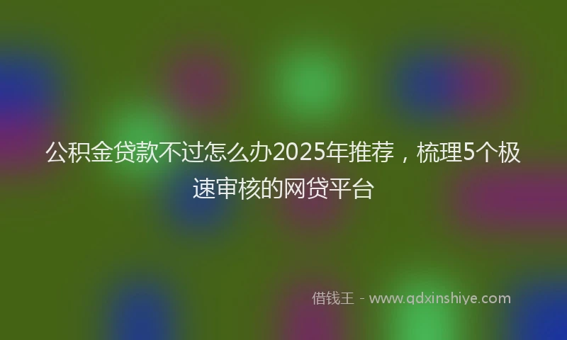 公积金贷款不过怎么办2025年推荐，梳理5个极速审核的网贷平台