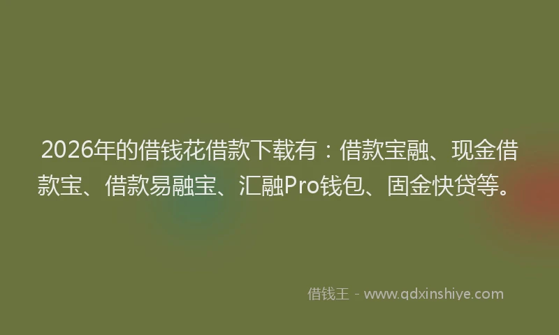 2026年的借钱花借款下载有：借款宝融、现金借款宝、借款易融宝、汇融Pro钱包、固金快贷等。