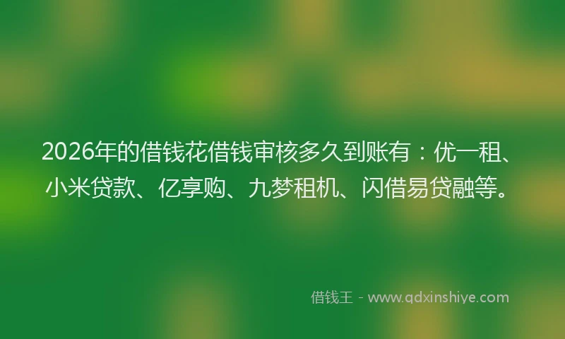 2026年的借钱花借钱审核多久到账有：优一租、小米贷款、亿享购、九梦租机、闪借易贷融等。