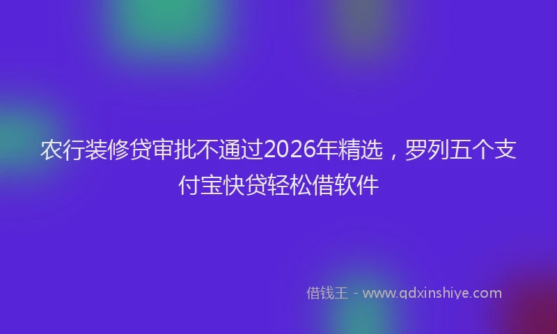 农行装修贷审批不通过2026年精选,罗列五个支付宝快贷轻松借软件