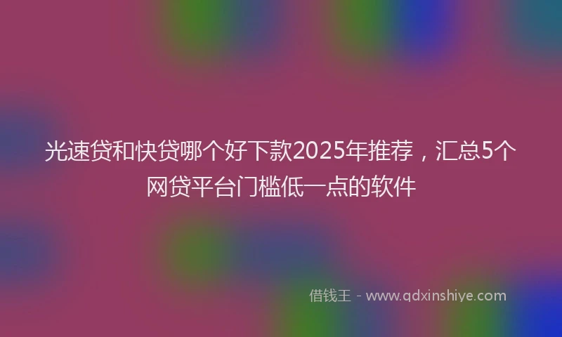 光速贷和快贷哪个好下款2025年推荐，汇总5个网贷平台门槛低一点的软件