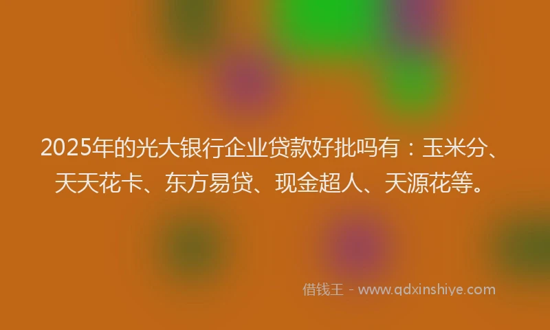 2025年的光大银行企业贷款好批吗有:玉米分、天天花卡、东方易贷、现金超人、天源花等。