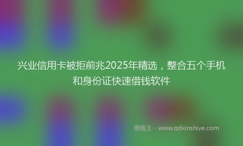 兴业信用卡被拒前兆2025年精选，整合五个手机和身份证快速借钱软件