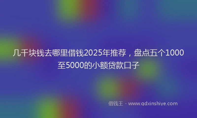 几千块钱去哪里借钱2025年推荐，盘点五个1000至5000的小额贷款口子