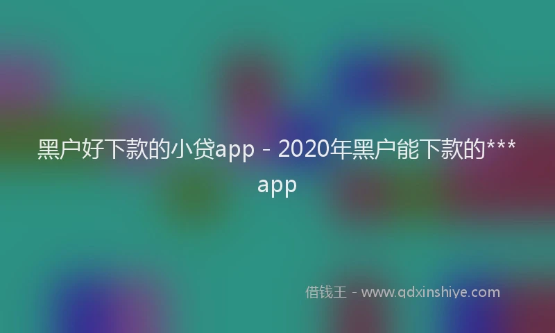 黑户好下款的小贷app - 2020年黑户能下款的***app