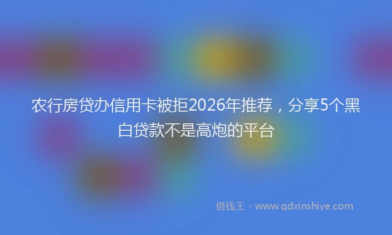 农行房贷办信用卡被拒2026年推荐，分享5个黑白贷款不是高炮的平台