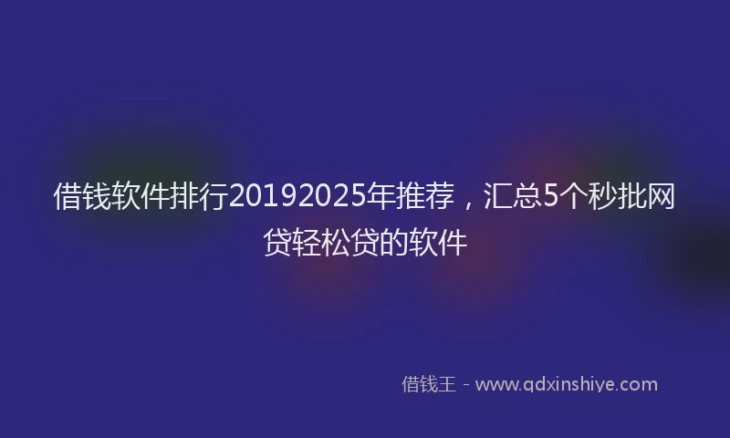 借钱软件排行20192025年推荐,汇总5个秒批网贷轻松贷的软件