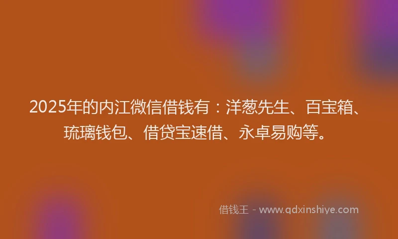 2025年的内江微信借钱有：洋葱先生、百宝箱、琉璃钱包、借贷宝速借、永卓易购等。