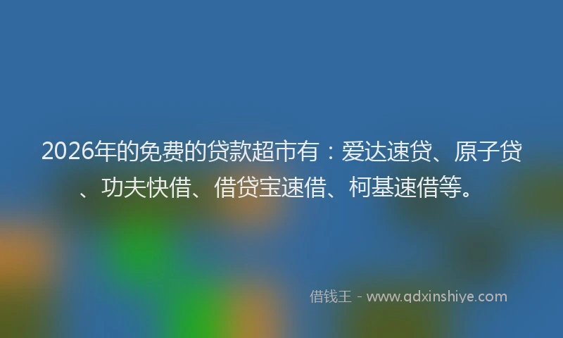 2026年的免费的贷款超市有：爱达速贷、原子贷、功夫快借、借贷宝速借、柯基速借等。