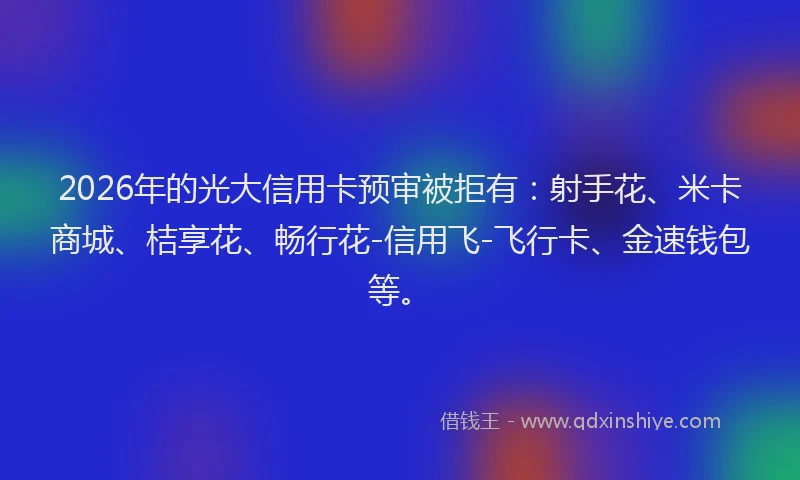 2026年的光大信用卡预审被拒有：射手花、米卡商城、桔享花、畅行花-信用飞-飞行卡、金速钱包等。
