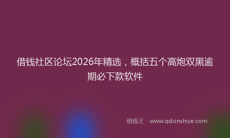 借钱社区论坛2026年精选，概括五个高炮双黑逾期必下款软件