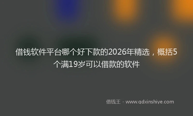借钱软件平台哪个好下款的2026年精选，概括5个满19岁可以借款的软件